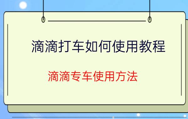 滴滴打车如何使用教程 滴滴专车使用方法？